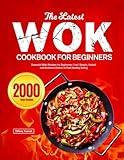 The Latest Wok Cookbook for Beginners: Essential Wok Recipes for Beginners | incl. Simple, Varied, and Delicious Dishes to Fuel Healthy Eating