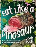 Eat Like a Dinosaur Cookbook: Recipes That Dinosaurs Would Eat If They Weren’t Extinct Today