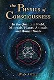 The Physics of Consciousness: In the Quantum Field, Minerals, Plants, Animals and Human Souls (Existence - Consciousness - Bliss)