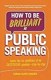 How to Be Brilliant at Public Speaking: Learn the six qualities of an inspiring speaker - step by step