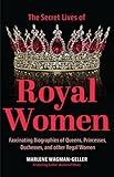 Secret Lives of Royal Women: Fascinating Biographies of Queens, Princesses, Duchesses, and other Regal Women (Biographies of Royalty)