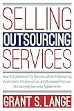 Selling Outsourcing Services: How to Collaborate for Success When Negotiating Application, Infrastructure, and Business Process Outsourcing Services Agreements