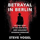 Betrayal in Berlin: The True Story of the Cold War's Most Audacious Espionage Operation