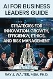 AI for Business Leaders Guide: Strategies for Innovation, Growth, Efficiency, Ethics, and Risk Management