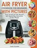 Air Fryer Cookbook for Beginners with Pictures: Quick & Easy Air Fryer Recipes with Step-by-Step Instructions for Busy People. The Complete Time-Saving Book to Cook Everyday Meals