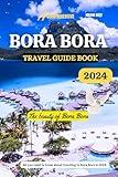 A COMPREHENSIVE BORA BORA TRAVEL GUIDE BOOK 2024: The beauty of Bora Bora:All you need to know, about traveling to Bora Bora in 2024 (Traveller's Handbook)