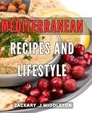 Mediterranean Recipes And Lifestyle: The Absolute Guide to Embracing a Healthy Mediterranean Lifestyle: Delicious Recipes and Insider Insights for Everyone!