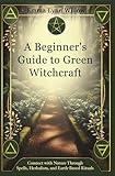 A Beginner's Guide to Green Witchcraft: Connect with Nature Through Spells, Herbalism, and Earth-Based Rituals (Guides to Green Witchcraft Book 1)