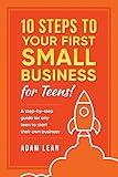 10 Steps to Your First Small Business (For Teens): A step-by-step guide for any teen to start their own business