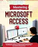 Mastering Microsoft Access 2024: A Comprehensive Guide to Designing, Managing, and Optimizing Your Databases with Step-by-Step Tutorials and Expert Tips - From Novice to Database Guru