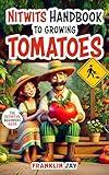 Nitwits Handbook to Growing Tomatoes: The Definitive Beginners Guide (Nitwits Handbook To All Things Gardening)