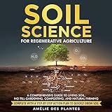 Soil Science for Regenerative Agriculture: A Comprehensive Guide to Living Soil, No-till Gardening, Composting and Natural Farming - Complete with a Step-by-Step Action Plan to Quickly Grow Soil