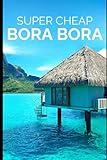 Super Cheap Bora Bora: Travel Guide: How to have a $5,000 trip to for $1,000 (COUNTRY GUIDES 2024)