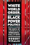 White World Order, Black Power Politics: The Birth of American International Relations (The United States in the World)