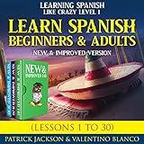 Learn Spanish for Beginners and Adults: Learning Spanish Like Crazy Level One–New and Improved Version (Lessons 1 to 30)