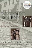 Randolph Bourne and the Politics of Cultural Radicalism (American Political Thought)