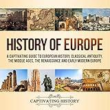 History of Europe: A Captivating Guide to European History, Classical Antiquity, The Middle Ages, The Renaissance and Early Modern Europe