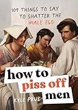 How to Piss Off Men: 109 Things to Say to Shatter the Male Ego