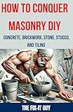 How to Conquer Masonry DIY - Concrete, Brickwork, Stone, Stucco, and Tiling: Step-by-Step Tutorials, Expert Tips, and Proven Techniques for Concrete, ... Stucco, and Tile Work (The Fixers Handbook)