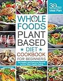 Whole Foods Plant Based Diet Cookbook for Beginners: The Healthy and Delicious Recipes with 30 Days Meal Plan to Kick-Start Healthy Eating