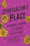 Spiritualism's Place: Reformers, Seekers, and Séances in Lily Dale