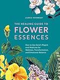 The Healing Guide to Flower Essences: How to Use Gaia's Magick and Medicine for Wellness, Transformation and Emotional Balance