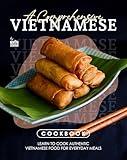 A Comprehensive Vietnamese Cookbook: Learn to Cook Authentic Vietnamese Food for Everyday Meals