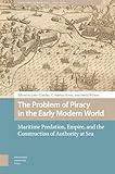 The Problem of Piracy in the Early Modern World: Maritime Predation, Empire, and the Construction of Authority at Sea (Maritime Humanities, 1400-1800)