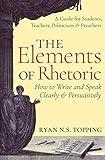 The Elements of Rhetoric -- How to Write and Speak Clearly and Persuasively: A Guide for Students, Teachers, Politicians & Preachers