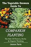 Companion Planting: The Vegetable Gardeners Guide To The Role Of Flowers, Herbs, And Organic Thinking (No Dig Gardening Techniques)