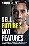 Sell Futures, Not Features: How anyone can uncover hidden benefits to any product or service, so desirable and compelling that you can't help but sell more