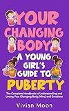 Your Changing Body: A Young Girl’s Guide to Puberty: The Complete Handbook to Understanding and Loving Your Changing Body, Mind, and Emotions