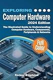 Exploring Computer Hardware - 2024 Edition: The Illustrated Guide to Understanding Computer Hardware, Components, Peripherals & Networks (Exploring Tech)