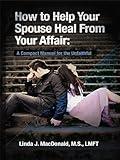 How to Help Your Spouse Heal from Your Affair: A Compact Manual for the Unfaithful