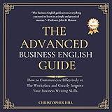 The Advanced Business English Guide: How to Communicate Effectively at the Workplace and Greatly Improve Your Business Writing Skills