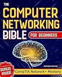 The Computer Networking Bible for Beginners: Your All-in-One Guide to Network Systems, Wireless Technologies, and Cybersecurity – From Novice to Networking Expert in Less Than 7 Days