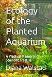 Ecology of the Planted Aquarium: A Practical Manual and Scientific Treatise