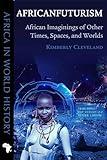 Africanfuturism: African Imaginings of Other Times, Spaces, and Worlds (Africa in World History)