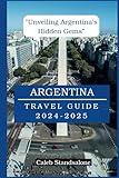 Argentina Travel Guide 2024-2025: "Unveiling Argentina's Hidden Gems”