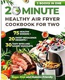 20 Minute Healthy Air Fryer Cookbook for Two: 75 Healthy Dinners + 20 Sweet Indulgence Desserts+ 30 Tasty Bites and Savory Snacklets: Sugar-Free and Diabetic-Friendly