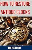 How to Restore Antique Clocks: The Ultimate Guide to Reviving Vintage Timepieces with Expert Tips, Techniques, and Secrets for Cleaning, Repairing, and Maintaining Antique Clocks (The Fixers Handbook)