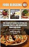 Food Blogging 101: The Complete Guide to Setting up, Building Traffic and Monetizing Your Food Blog