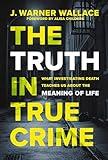 The Truth in True Crime: What Investigating Death Teaches Us About the Meaning of Life