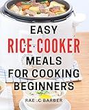 Easy Rice Cooker Meals For Cooking Beginners: Quick and Delicious Rice Cooker Recipes Perfect for Novice Chefs