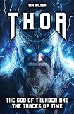 Thor - The God of Thunder and the Traces of Time: The Myths, Legends and Cultural Influence of the Norse Warrior God from Viking times to the present day (Norse Mythology)