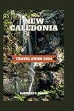 New Caledonia Travel Guide 2024: Enjoy The Best Of Natural Beaches And Landmarks,In Depth Culture, Cuisine,Hotel And Enchanting LandScape of New Caledonia