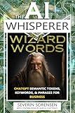 The AI Whisperer Wizard Words: ChatGPT Semantic Tokens, Keywords, & Phrases for Business