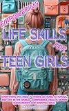 Empowering Life Skills for Teen Girls: Everything You Need to Thrive at Home, at School, and Out in the World - Confidence, Health, Money Management, and Essential Skills