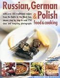 Russian, German & Polish Food & Cooking: With Over 185 Traditional Recipes From The Baltic To The Black Sea, Shown Step By Step In Over 750 Clear And Tempting Photographs