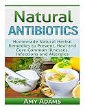 Natural Antibiotics: Homemade Natural Herbal Remedies to Prevent, Heal and Cure Common Illnesses, Infections and Allergies (Natural Remedies)